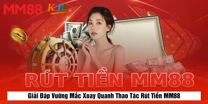 Giải Đáp Vướng Mắc Xoay Quanh Thao Tác Rút Tiền MM88